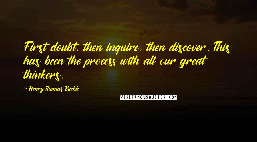 Henry Thomas Buckle Quotes: First doubt, then inquire, then discover. This has been the process with all our great thinkers.