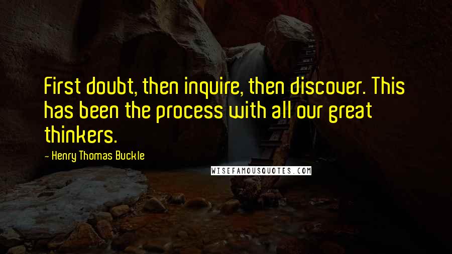 Henry Thomas Buckle Quotes: First doubt, then inquire, then discover. This has been the process with all our great thinkers.