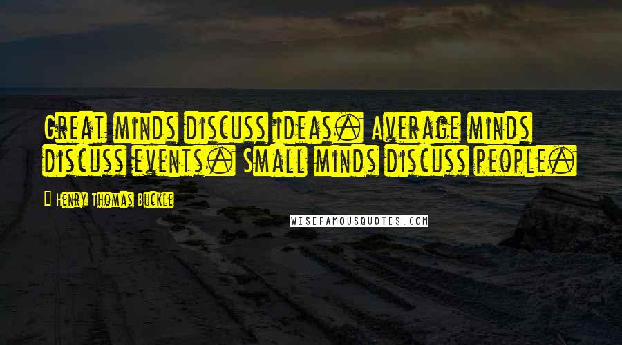 Henry Thomas Buckle Quotes: Great minds discuss ideas. Average minds discuss events. Small minds discuss people.