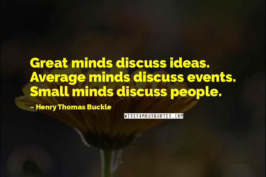 Henry Thomas Buckle Quotes: Great minds discuss ideas. Average minds discuss events. Small minds discuss people.