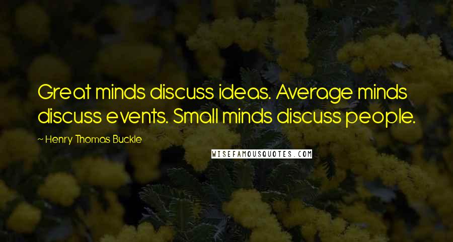 Henry Thomas Buckle Quotes: Great minds discuss ideas. Average minds discuss events. Small minds discuss people.