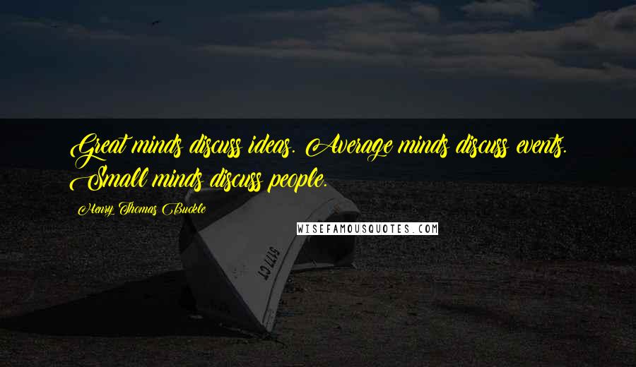 Henry Thomas Buckle Quotes: Great minds discuss ideas. Average minds discuss events. Small minds discuss people.