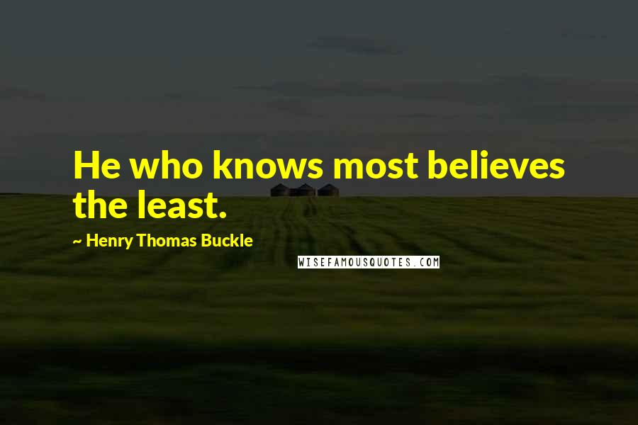 Henry Thomas Buckle Quotes: He who knows most believes the least.