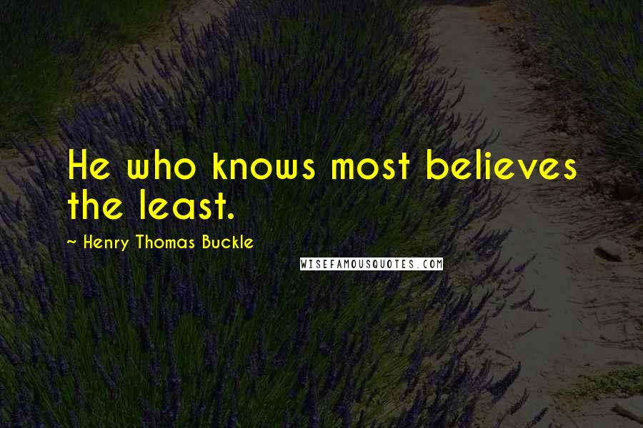 Henry Thomas Buckle Quotes: He who knows most believes the least.