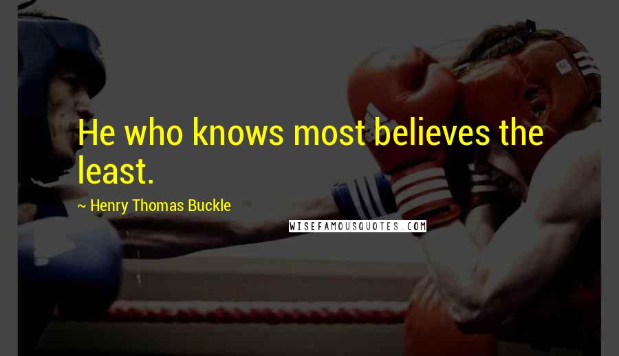 Henry Thomas Buckle Quotes: He who knows most believes the least.