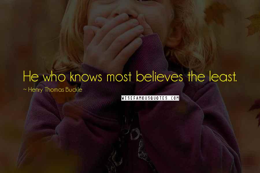 Henry Thomas Buckle Quotes: He who knows most believes the least.