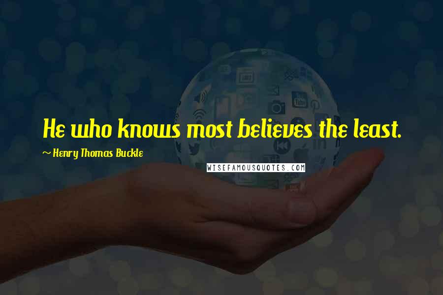 Henry Thomas Buckle Quotes: He who knows most believes the least.