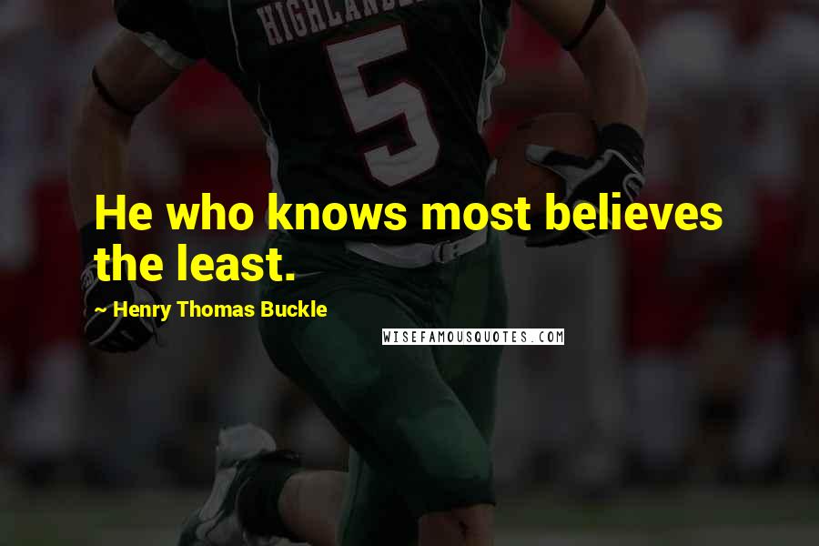 Henry Thomas Buckle Quotes: He who knows most believes the least.