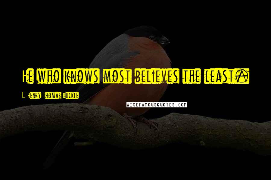 Henry Thomas Buckle Quotes: He who knows most believes the least.