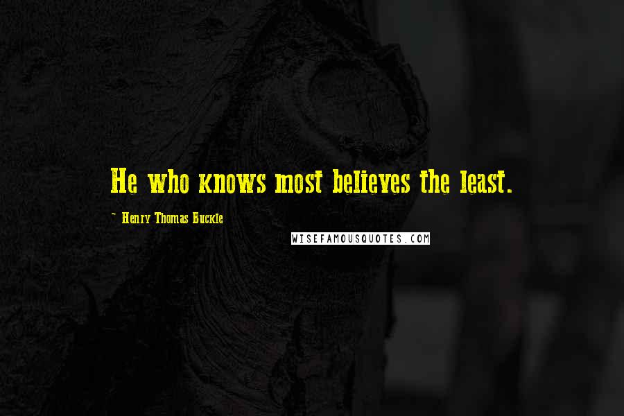 Henry Thomas Buckle Quotes: He who knows most believes the least.