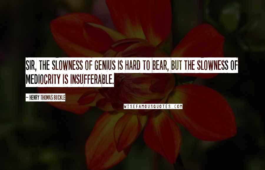 Henry Thomas Buckle Quotes: Sir, the slowness of genius is hard to bear, but the slowness of mediocrity is insufferable.