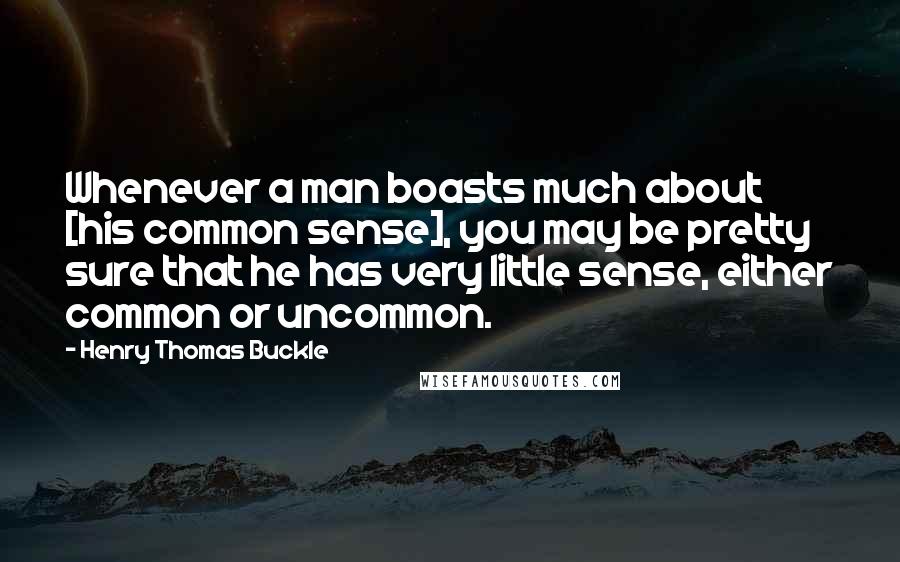 Henry Thomas Buckle Quotes: Whenever a man boasts much about [his common sense], you may be pretty sure that he has very little sense, either common or uncommon.