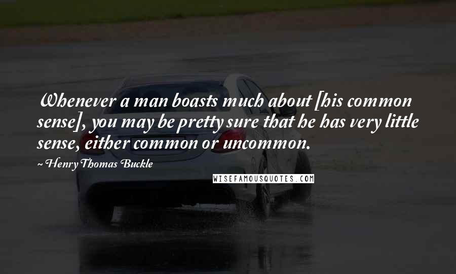 Henry Thomas Buckle Quotes: Whenever a man boasts much about [his common sense], you may be pretty sure that he has very little sense, either common or uncommon.