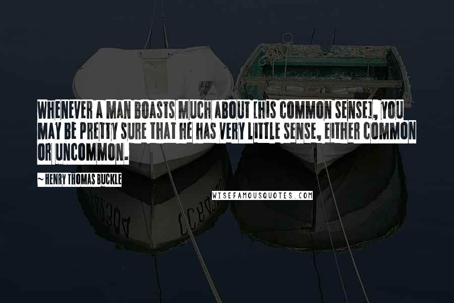 Henry Thomas Buckle Quotes: Whenever a man boasts much about [his common sense], you may be pretty sure that he has very little sense, either common or uncommon.