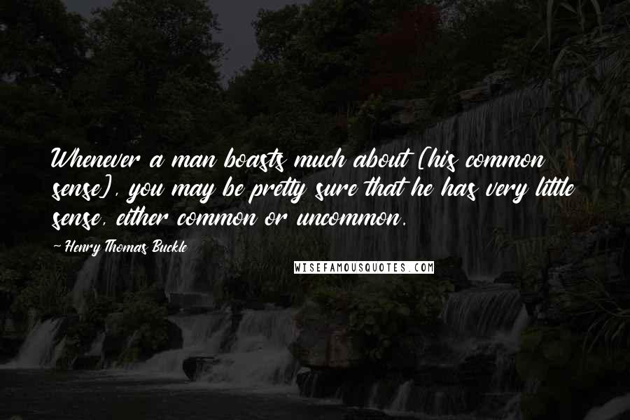 Henry Thomas Buckle Quotes: Whenever a man boasts much about [his common sense], you may be pretty sure that he has very little sense, either common or uncommon.