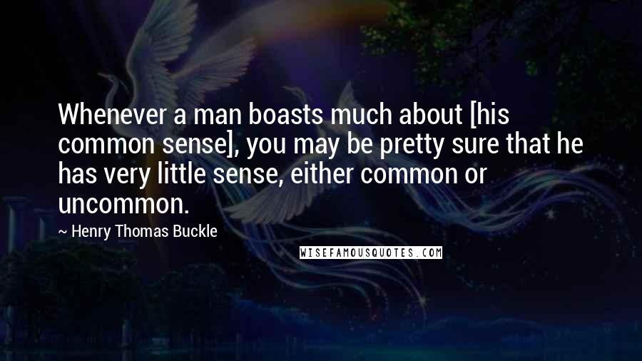 Henry Thomas Buckle Quotes: Whenever a man boasts much about [his common sense], you may be pretty sure that he has very little sense, either common or uncommon.