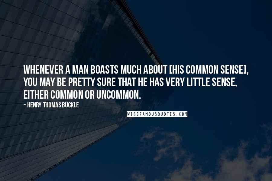 Henry Thomas Buckle Quotes: Whenever a man boasts much about [his common sense], you may be pretty sure that he has very little sense, either common or uncommon.