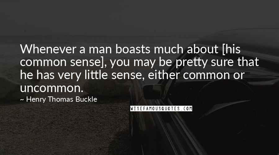 Henry Thomas Buckle Quotes: Whenever a man boasts much about [his common sense], you may be pretty sure that he has very little sense, either common or uncommon.