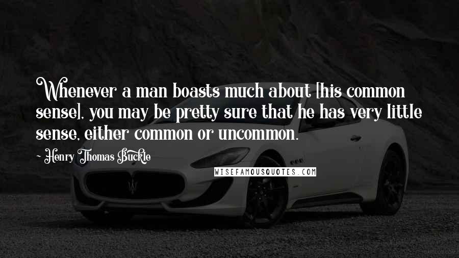 Henry Thomas Buckle Quotes: Whenever a man boasts much about [his common sense], you may be pretty sure that he has very little sense, either common or uncommon.