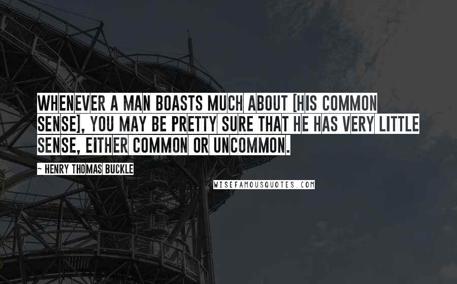 Henry Thomas Buckle Quotes: Whenever a man boasts much about [his common sense], you may be pretty sure that he has very little sense, either common or uncommon.