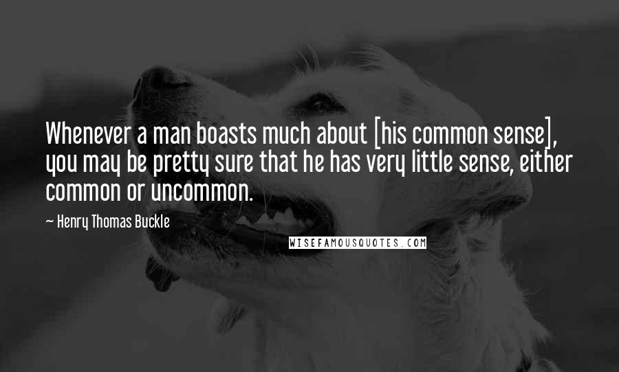 Henry Thomas Buckle Quotes: Whenever a man boasts much about [his common sense], you may be pretty sure that he has very little sense, either common or uncommon.