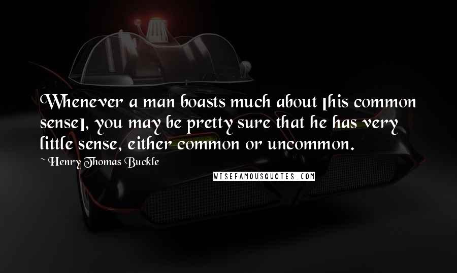 Henry Thomas Buckle Quotes: Whenever a man boasts much about [his common sense], you may be pretty sure that he has very little sense, either common or uncommon.