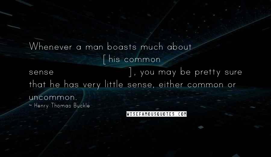 Henry Thomas Buckle Quotes: Whenever a man boasts much about [his common sense], you may be pretty sure that he has very little sense, either common or uncommon.