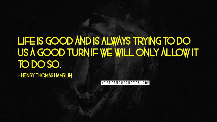 Henry Thomas Hamblin Quotes: Life is good and is always trying to do us a good turn if we will only allow it to do so.