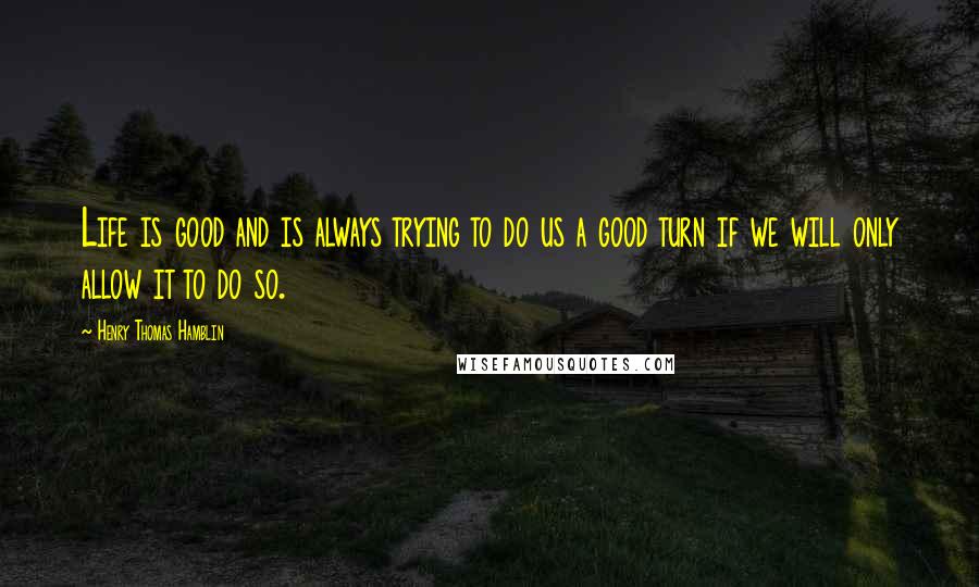Henry Thomas Hamblin Quotes: Life is good and is always trying to do us a good turn if we will only allow it to do so.