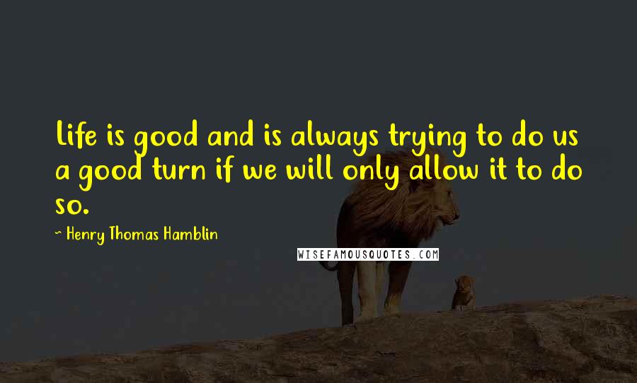 Henry Thomas Hamblin Quotes: Life is good and is always trying to do us a good turn if we will only allow it to do so.