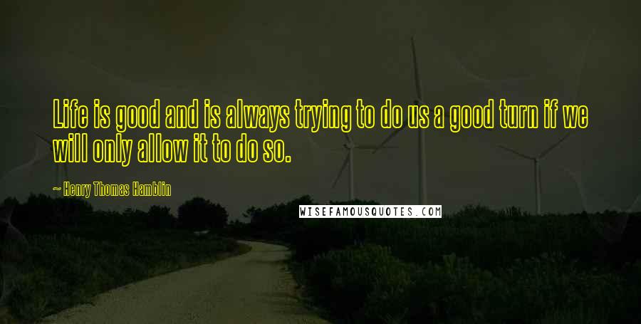 Henry Thomas Hamblin Quotes: Life is good and is always trying to do us a good turn if we will only allow it to do so.