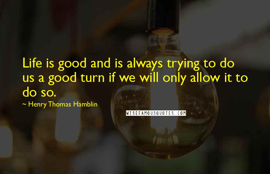 Henry Thomas Hamblin Quotes: Life is good and is always trying to do us a good turn if we will only allow it to do so.