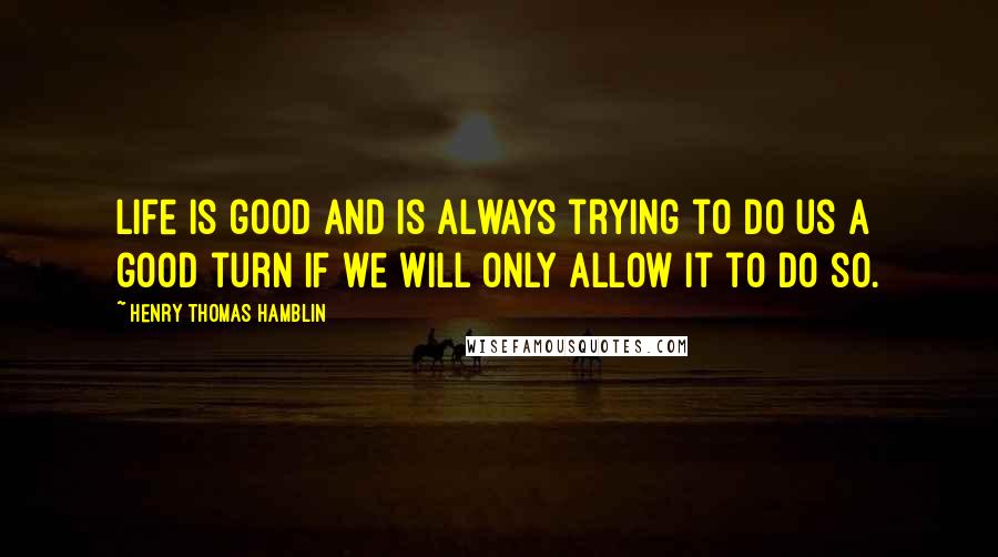 Henry Thomas Hamblin Quotes: Life is good and is always trying to do us a good turn if we will only allow it to do so.