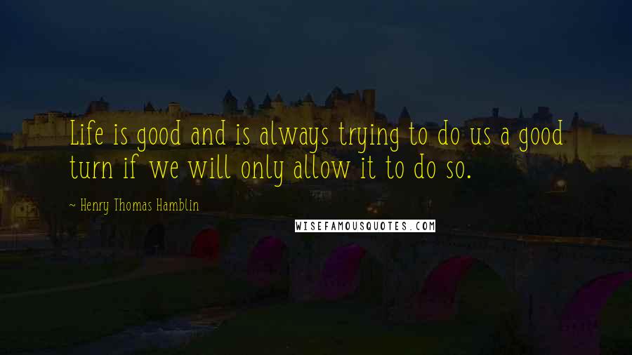 Henry Thomas Hamblin Quotes: Life is good and is always trying to do us a good turn if we will only allow it to do so.