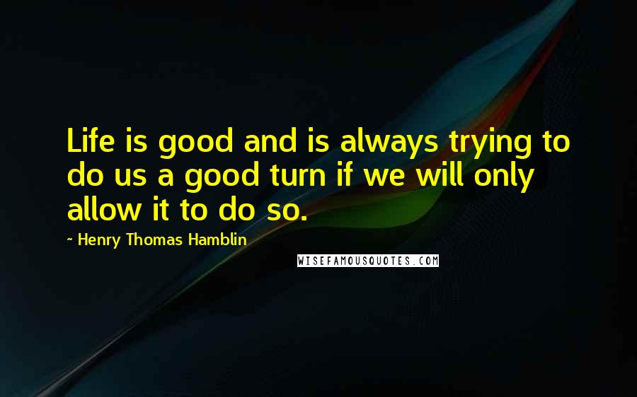 Henry Thomas Hamblin Quotes: Life is good and is always trying to do us a good turn if we will only allow it to do so.