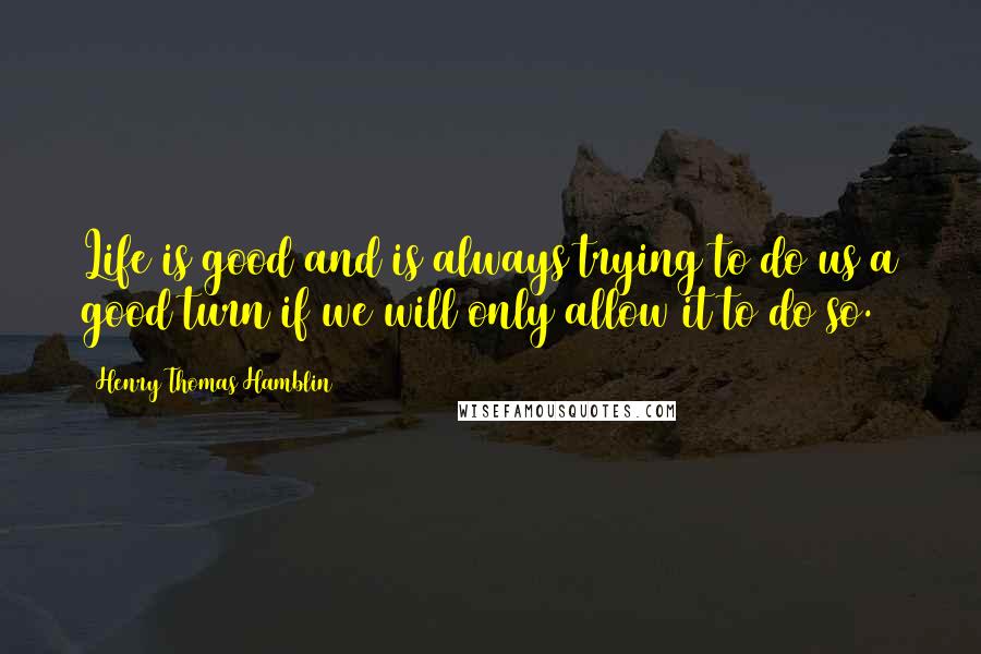 Henry Thomas Hamblin Quotes: Life is good and is always trying to do us a good turn if we will only allow it to do so.