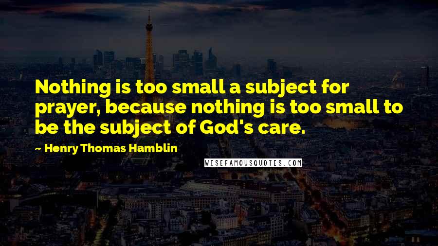 Henry Thomas Hamblin Quotes: Nothing is too small a subject for prayer, because nothing is too small to be the subject of God's care.