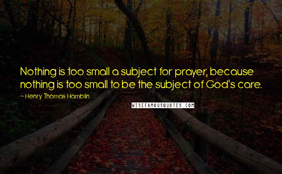 Henry Thomas Hamblin Quotes: Nothing is too small a subject for prayer, because nothing is too small to be the subject of God's care.