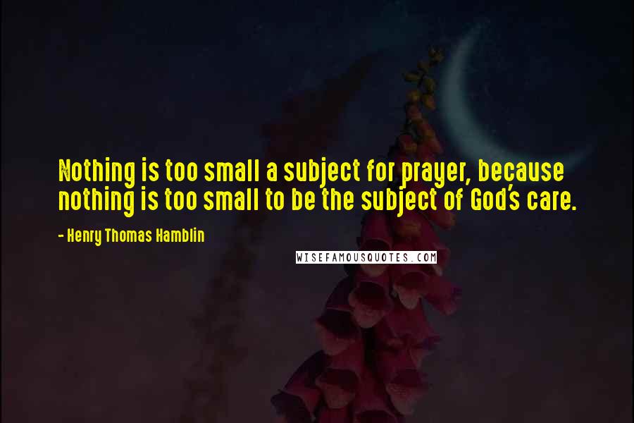 Henry Thomas Hamblin Quotes: Nothing is too small a subject for prayer, because nothing is too small to be the subject of God's care.