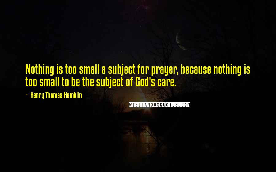 Henry Thomas Hamblin Quotes: Nothing is too small a subject for prayer, because nothing is too small to be the subject of God's care.