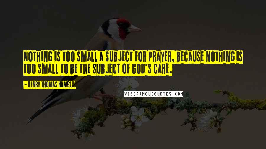 Henry Thomas Hamblin Quotes: Nothing is too small a subject for prayer, because nothing is too small to be the subject of God's care.