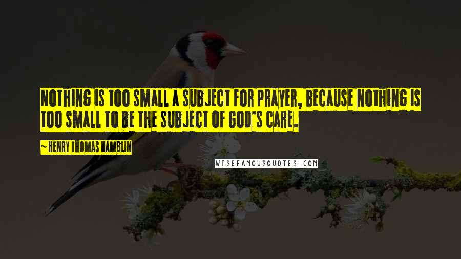 Henry Thomas Hamblin Quotes: Nothing is too small a subject for prayer, because nothing is too small to be the subject of God's care.