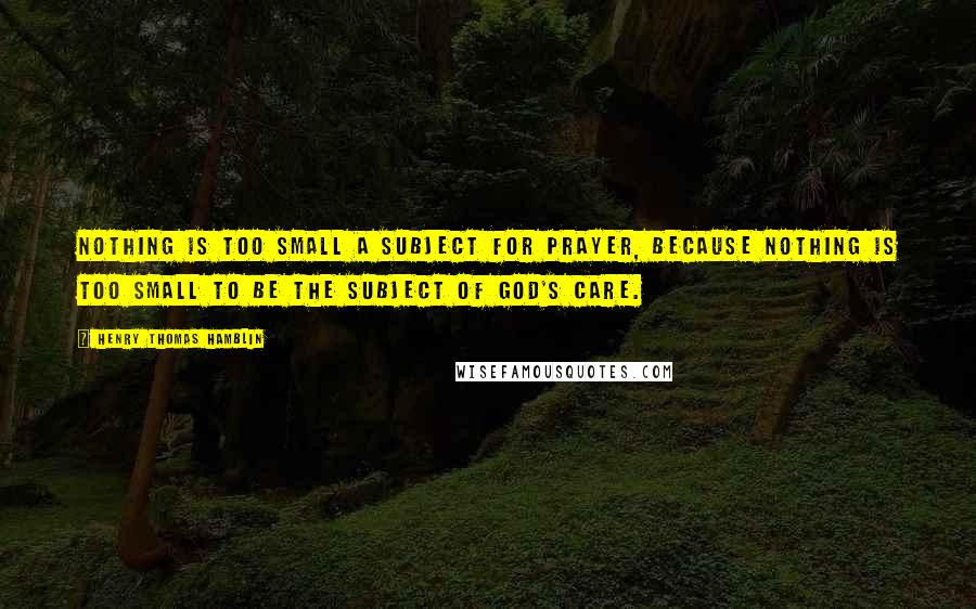 Henry Thomas Hamblin Quotes: Nothing is too small a subject for prayer, because nothing is too small to be the subject of God's care.