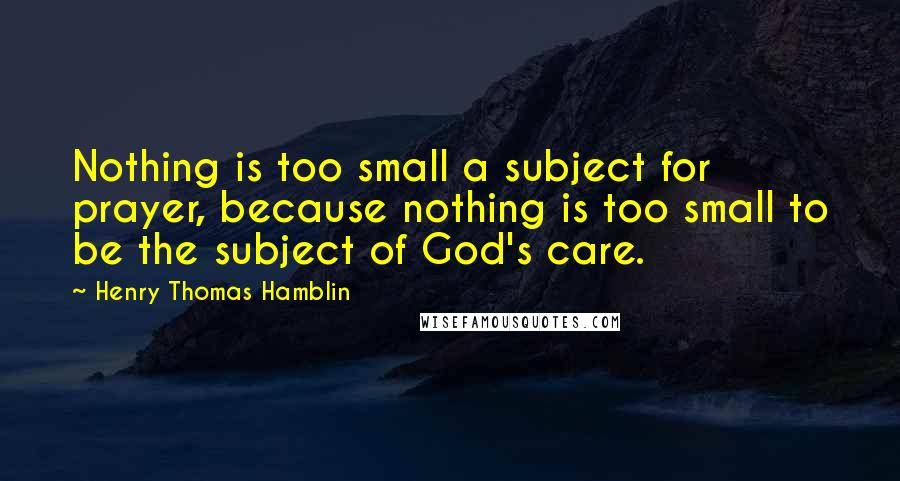 Henry Thomas Hamblin Quotes: Nothing is too small a subject for prayer, because nothing is too small to be the subject of God's care.