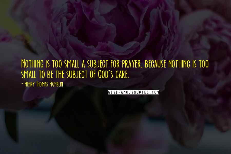 Henry Thomas Hamblin Quotes: Nothing is too small a subject for prayer, because nothing is too small to be the subject of God's care.