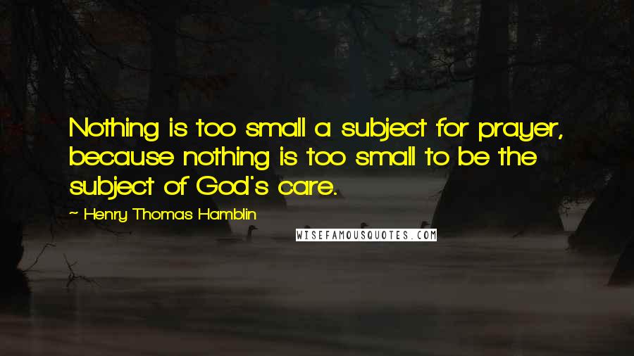 Henry Thomas Hamblin Quotes: Nothing is too small a subject for prayer, because nothing is too small to be the subject of God's care.