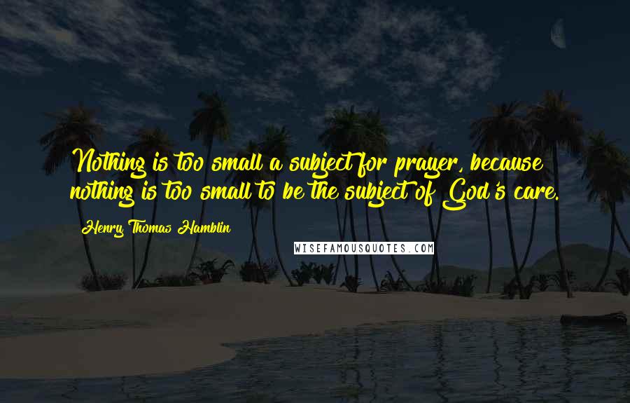 Henry Thomas Hamblin Quotes: Nothing is too small a subject for prayer, because nothing is too small to be the subject of God's care.