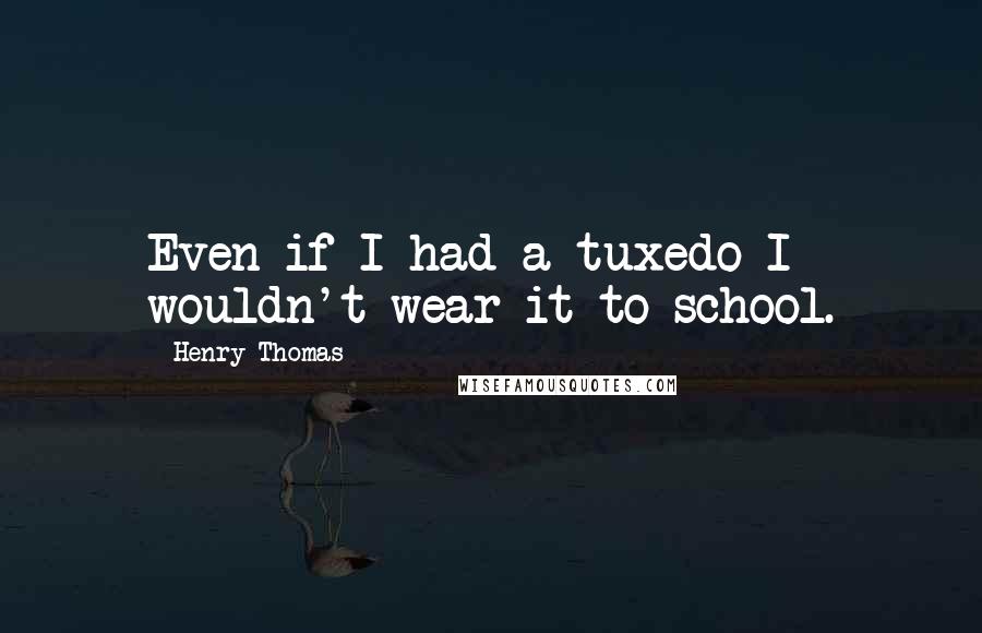 Henry Thomas Quotes: Even if I had a tuxedo I wouldn't wear it to school.