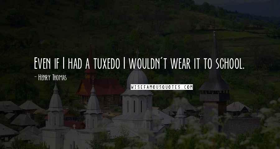 Henry Thomas Quotes: Even if I had a tuxedo I wouldn't wear it to school.