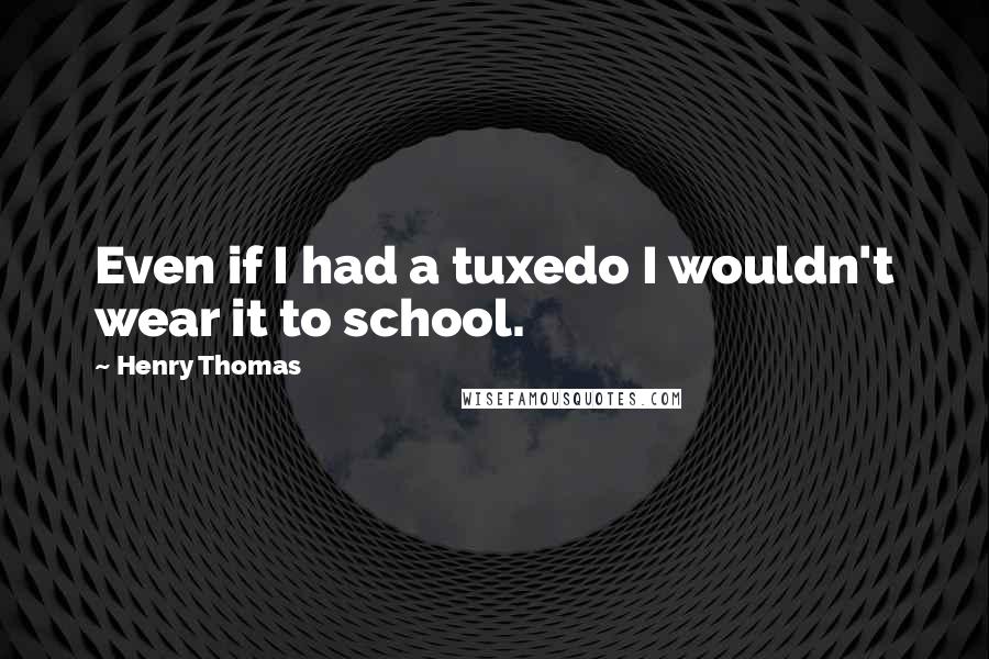 Henry Thomas Quotes: Even if I had a tuxedo I wouldn't wear it to school.